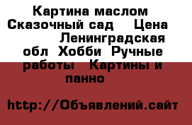 Картина маслом «Сказочный сад» › Цена ­ 3 000 - Ленинградская обл. Хобби. Ручные работы » Картины и панно   